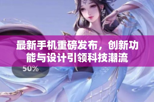 最新手机重磅发布，创新功能与设计引领科技潮流