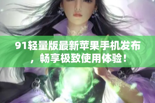 91轻量版最新苹果手机发布，畅享极致使用体验！