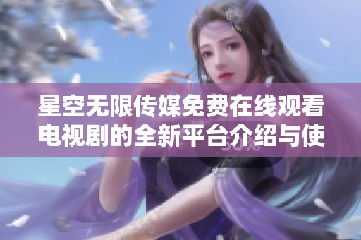 星空无限传媒免费在线观看电视剧的全新平台介绍与使用指南