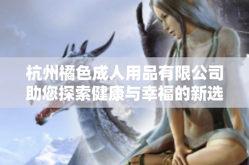 杭州橘色成人用品有限公司助您探索健康与幸福的新选择