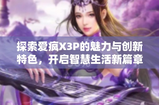 探索爱疯X3P的魅力与创新特色，开启智慧生活新篇章
