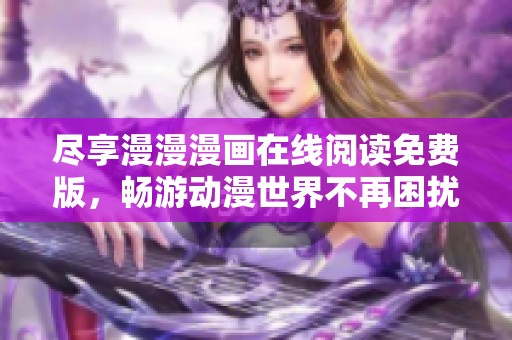 尽享漫漫漫画在线阅读免费版，畅游动漫世界不再困扰