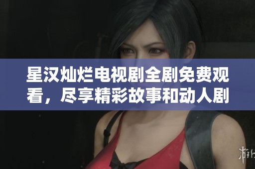 星汉灿烂电视剧全剧免费观看，尽享精彩故事和动人剧情