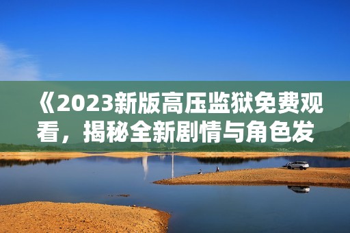 《2023新版高压监狱免费观看，揭秘全新剧情与角色发展》
