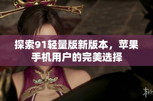 探索91轻量版新版本，苹果手机用户的完美选择