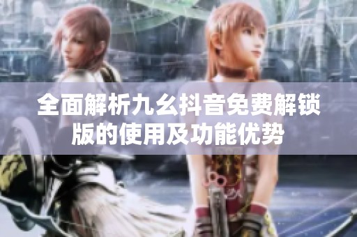 全面解析九幺抖音免费解锁版的使用及功能优势