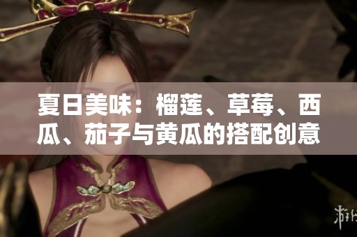 夏日美味：榴莲、草莓、西瓜、茄子与黄瓜的搭配创意食谱