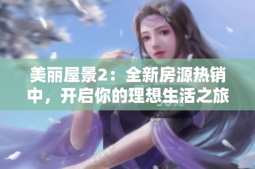 美丽屋景2：全新房源热销中，开启你的理想生活之旅