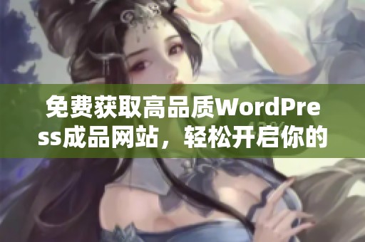免费获取高品质WordPress成品网站，轻松开启你的在线业务