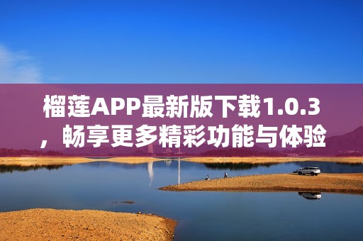 榴莲APP最新版下载1.0.3，畅享更多精彩功能与体验