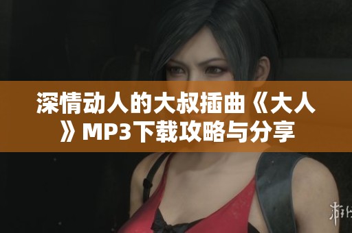 深情动人的大叔插曲《大人》MP3下载攻略与分享