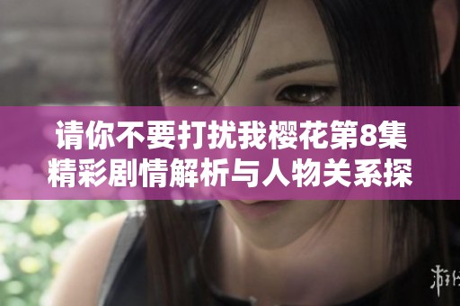 请你不要打扰我樱花第8集精彩剧情解析与人物关系探讨