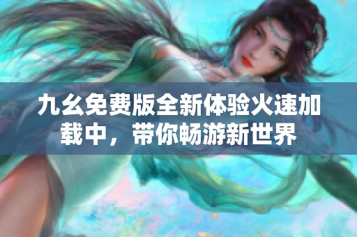 九幺免费版全新体验火速加载中，带你畅游新世界