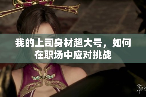 我的上司身材超大号，如何在职场中应对挑战