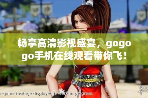 畅享高清影视盛宴，gogogo手机在线观看带你飞！