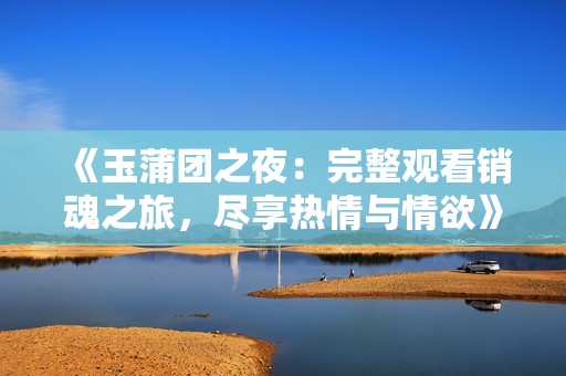 《玉蒲团之夜：完整观看销魂之旅，尽享热情与情欲》