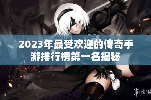 2023年最受欢迎的传奇手游排行榜第一名揭秘