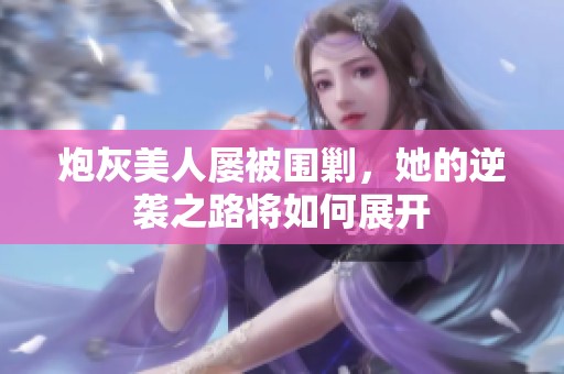 炮灰美人屡被围剿，她的逆袭之路将如何展开