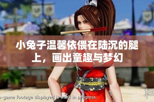 小兔子温馨依偎在陆沉的腿上，画出童趣与梦幻