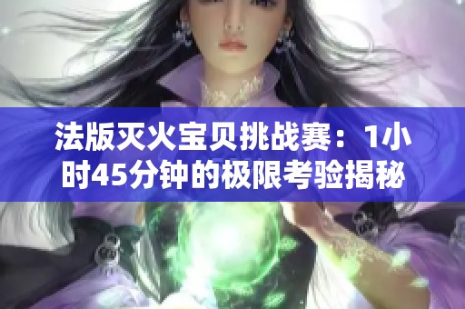 法版灭火宝贝挑战赛：1小时45分钟的极限考验揭秘