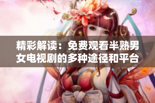 精彩解读：免费观看半熟男女电视剧的多种途径和平台推荐