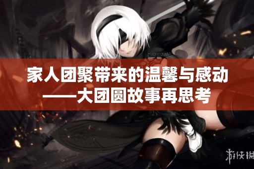 家人团聚带来的温馨与感动——大团圆故事再思考