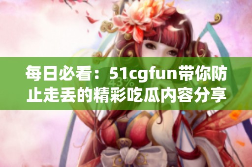 每日必看：51cgfun带你防止走丢的精彩吃瓜内容分享