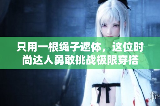 只用一根绳子遮体，这位时尚达人勇敢挑战极限穿搭