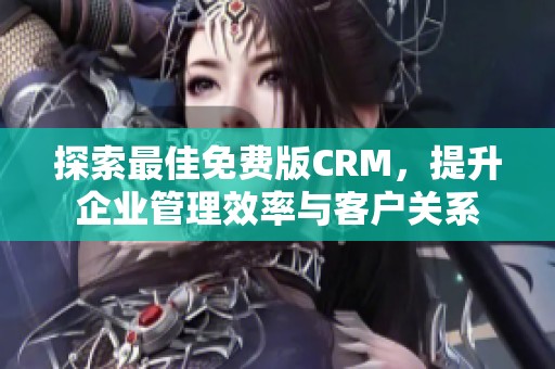 探索最佳免费版CRM，提升企业管理效率与客户关系