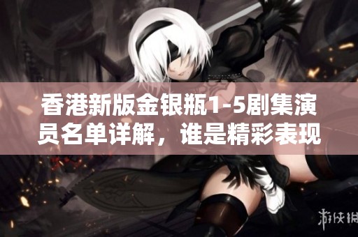 香港新版金银瓶1-5剧集演员名单详解，谁是精彩表现者