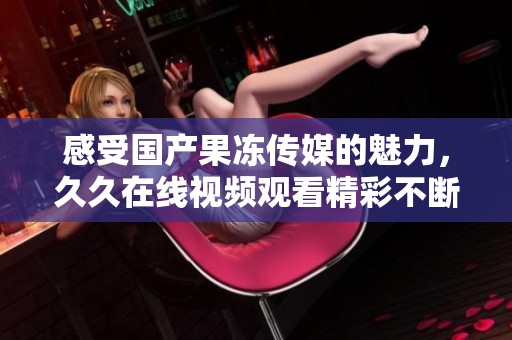 感受国产果冻传媒的魅力，久久在线视频观看精彩不断