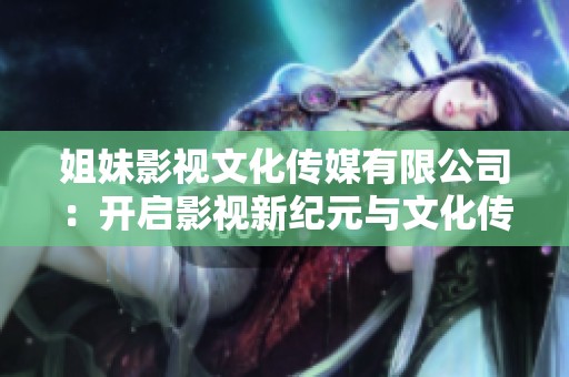 姐妹影视文化传媒有限公司：开启影视新纪元与文化传播新征程
