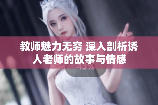 教师魅力无穷 深入剖析诱人老师的故事与情感