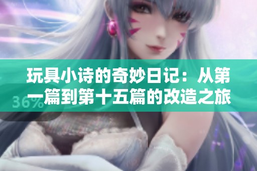 玩具小诗的奇妙日记：从第一篇到第十五篇的改造之旅