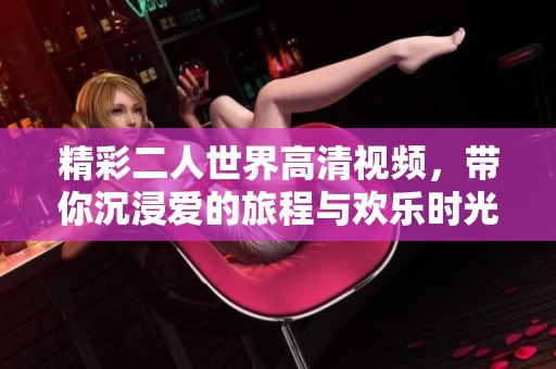 精彩二人世界高清视频，带你沉浸爱的旅程与欢乐时光