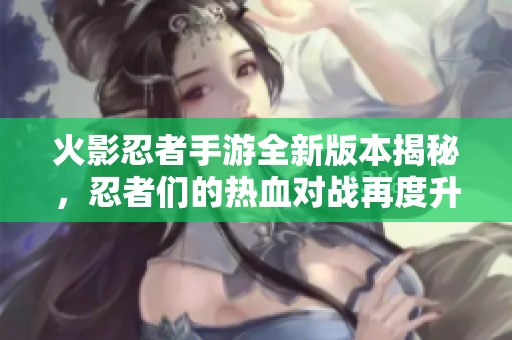 火影忍者手游全新版本揭秘，忍者们的热血对战再度升级！