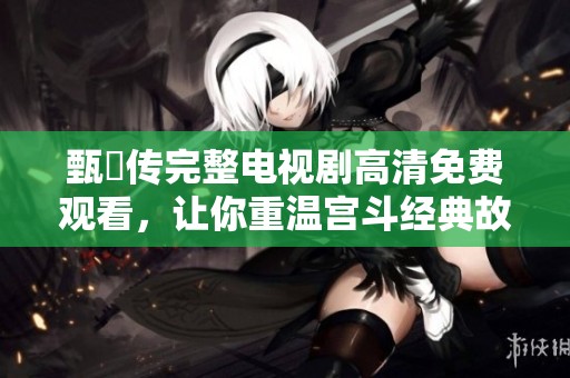 甄嬛传完整电视剧高清免费观看，让你重温宫斗经典故事