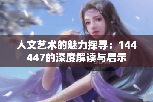 人文艺术的魅力探寻：144447的深度解读与启示