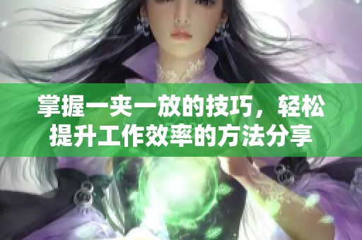 掌握一夹一放的技巧，轻松提升工作效率的方法分享