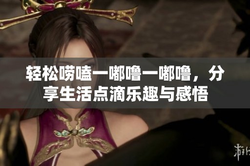 轻松唠嗑一嘟噜一嘟噜，分享生活点滴乐趣与感悟