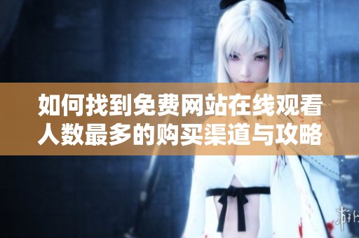 如何找到免费网站在线观看人数最多的购买渠道与攻略