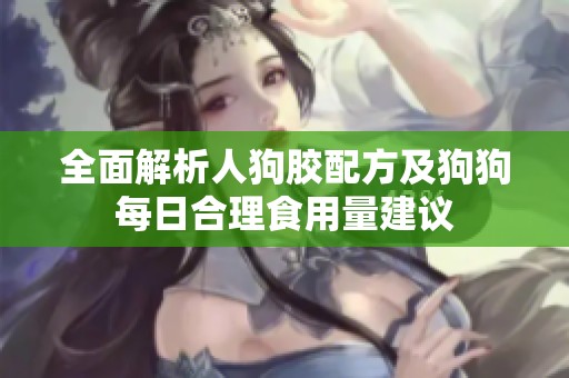 全面解析人狗胶配方及狗狗每日合理食用量建议