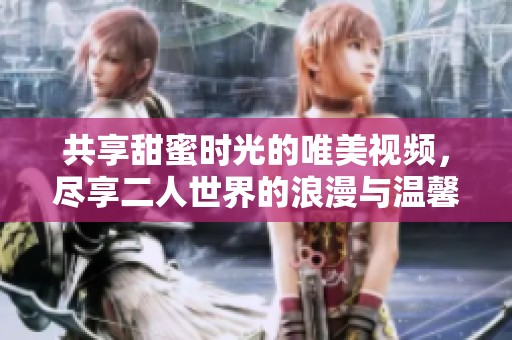 共享甜蜜时光的唯美视频，尽享二人世界的浪漫与温馨