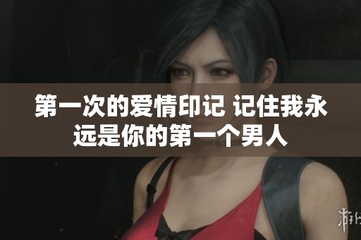 第一次的爱情印记 记住我永远是你的第一个男人