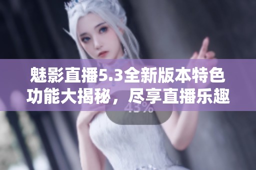 魅影直播5.3全新版本特色功能大揭秘，尽享直播乐趣