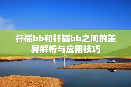 扦插bb和扦插bb之间的差异解析与应用技巧