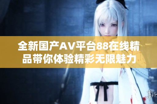 全新国产AV平台88在线精品带你体验精彩无限魅力