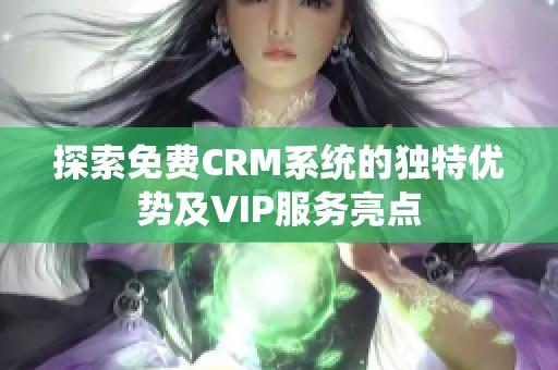 探索免费CRM系统的独特优势及VIP服务亮点