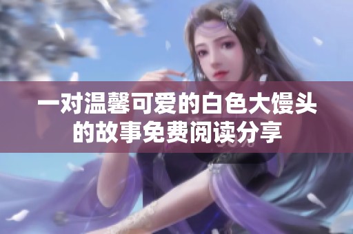 一对温馨可爱的白色大馒头的故事免费阅读分享