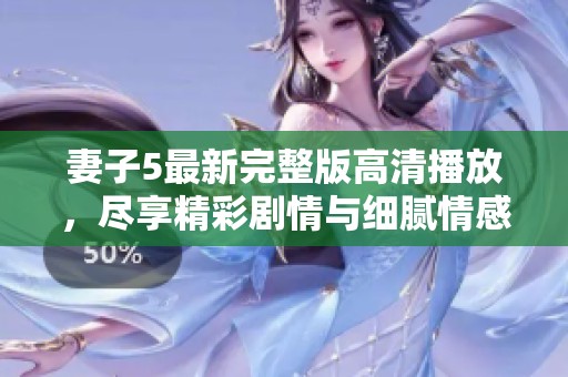 妻子5最新完整版高清播放，尽享精彩剧情与细腻情感